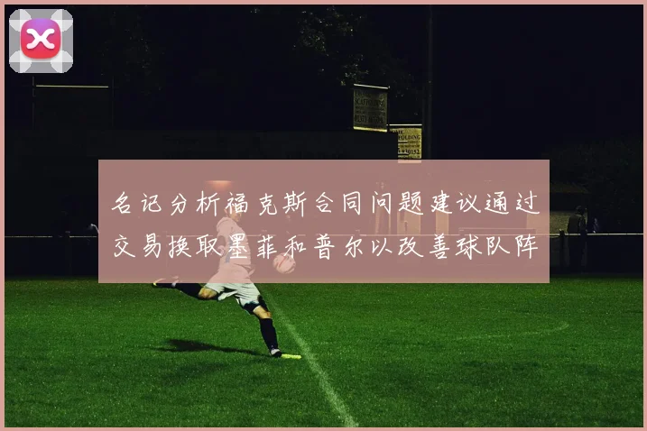 名记分析福克斯合同问题建议通过交易换取墨菲和普尔以改善球队阵容
