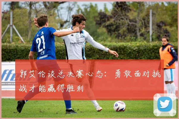 郭艾伦谈总决赛心态：勇敢面对挑战才能赢得胜利