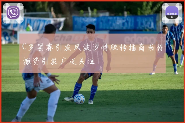 C罗罢赛引发风波沙特联转播商或将撤资引发广泛关注