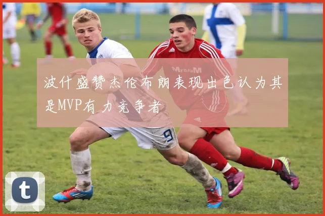 波什盛赞杰伦布朗表现出色认为其是MVP有力竞争者