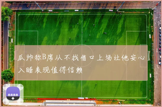 瓜帅称B席从不找借口上场让他安心入睡表现值得信赖