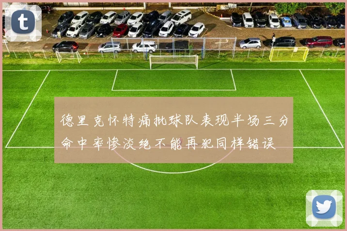 德里克怀特痛批球队表现半场三分命中率惨淡绝不能再犯同样错误