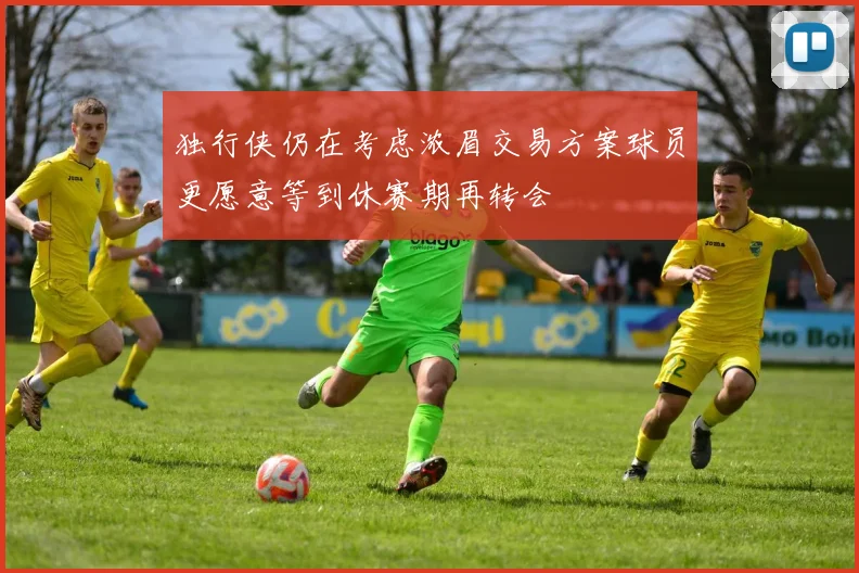 独行侠仍在考虑浓眉交易方案球员更愿意等到休赛期再转会