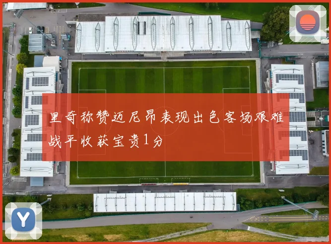 里奇称赞迈尼昂表现出色客场艰难战平收获宝贵1分