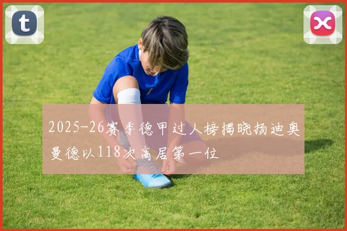 2025-26赛季德甲过人榜揭晓扬迪奥曼德以118次高居第一位