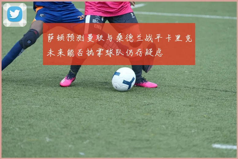 萨顿预测曼联与桑德兰战平卡里克未来能否执掌球队仍存疑虑