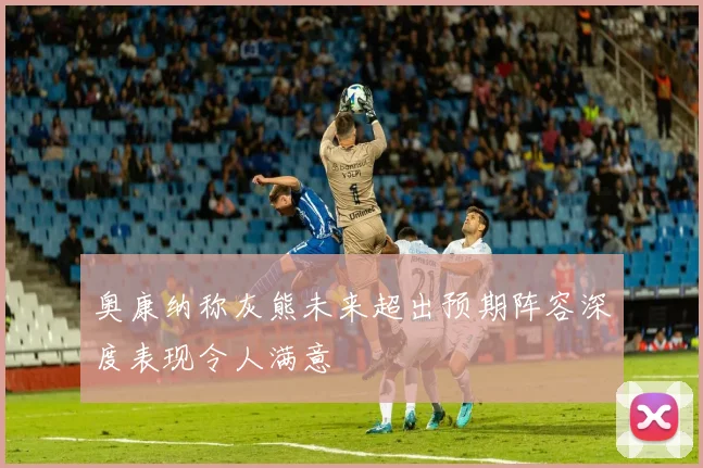 奥康纳称灰熊未来超出预期阵容深度表现令人满意