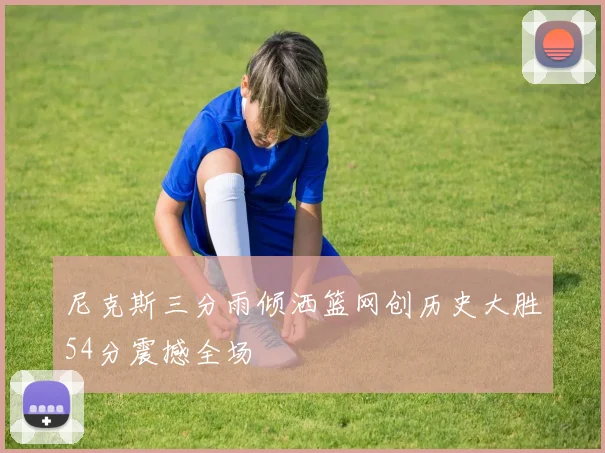 尼克斯三分雨倾洒篮网创历史大胜54分震撼全场