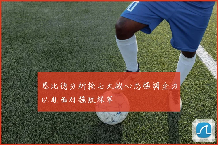 恩比德分析抢七大战心态强调全力以赴面对强敌绿军