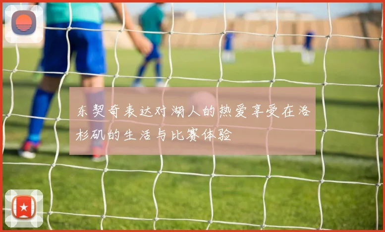 东契奇表达对湖人的热爱享受在洛杉矶的生活与比赛体验