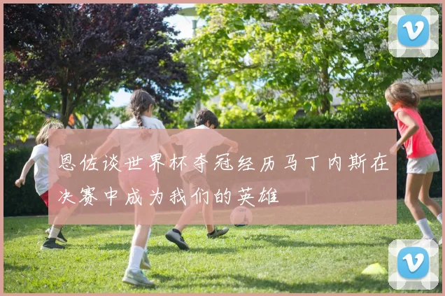 恩佐谈世界杯夺冠经历马丁内斯在决赛中成为我们的英雄