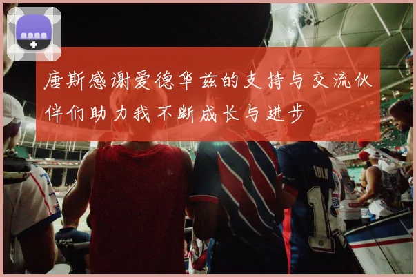 唐斯感谢爱德华兹的支持与交流伙伴们助力我不断成长与进步