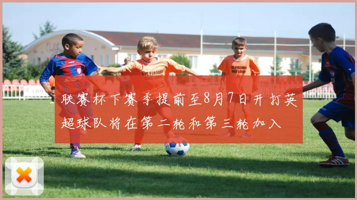 联赛杯下赛季提前至8月7日开打英超球队将在第二轮和第三轮加入