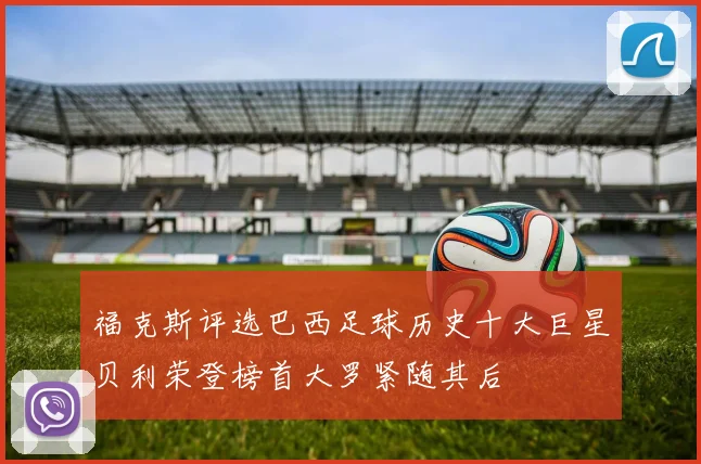 福克斯评选巴西足球历史十大巨星贝利荣登榜首大罗紧随其后